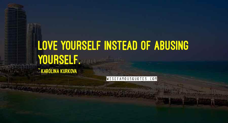 Karolina Kurkova Quotes: Love yourself instead of abusing yourself.