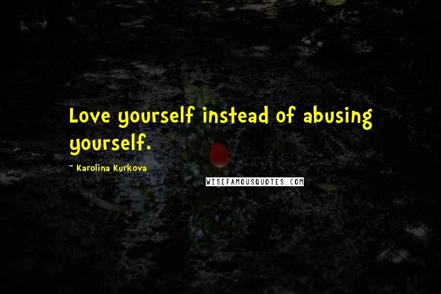 Karolina Kurkova Quotes: Love yourself instead of abusing yourself.