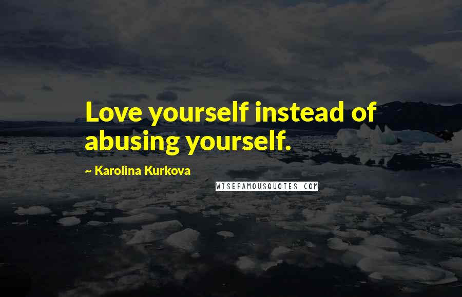 Karolina Kurkova Quotes: Love yourself instead of abusing yourself.
