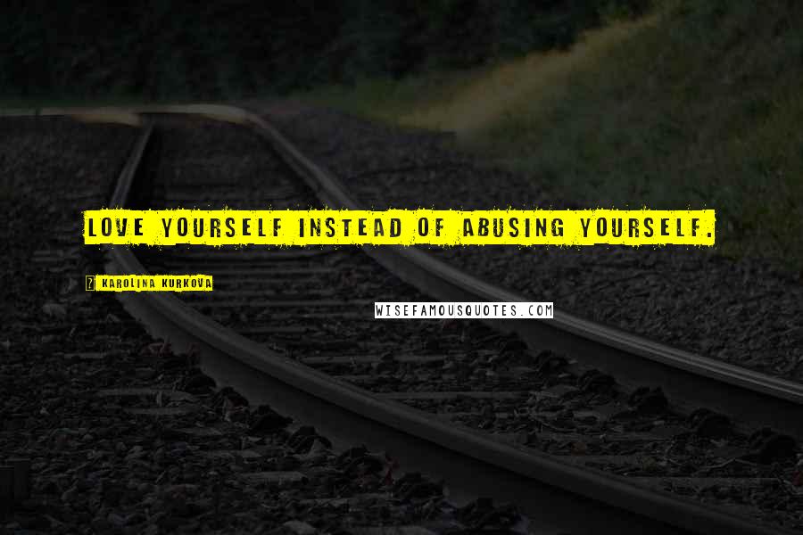 Karolina Kurkova Quotes: Love yourself instead of abusing yourself.