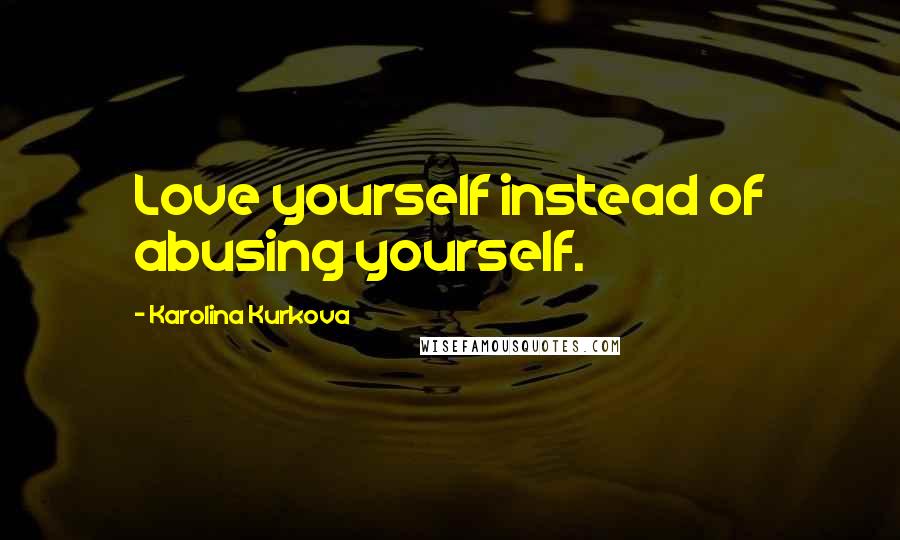 Karolina Kurkova Quotes: Love yourself instead of abusing yourself.