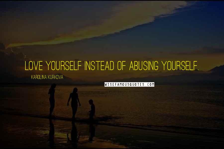 Karolina Kurkova Quotes: Love yourself instead of abusing yourself.
