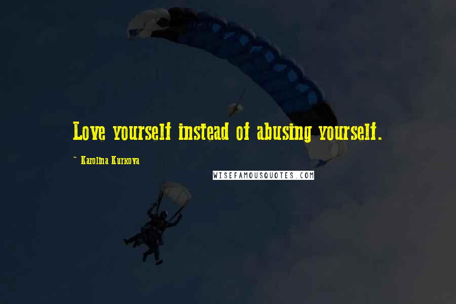Karolina Kurkova Quotes: Love yourself instead of abusing yourself.