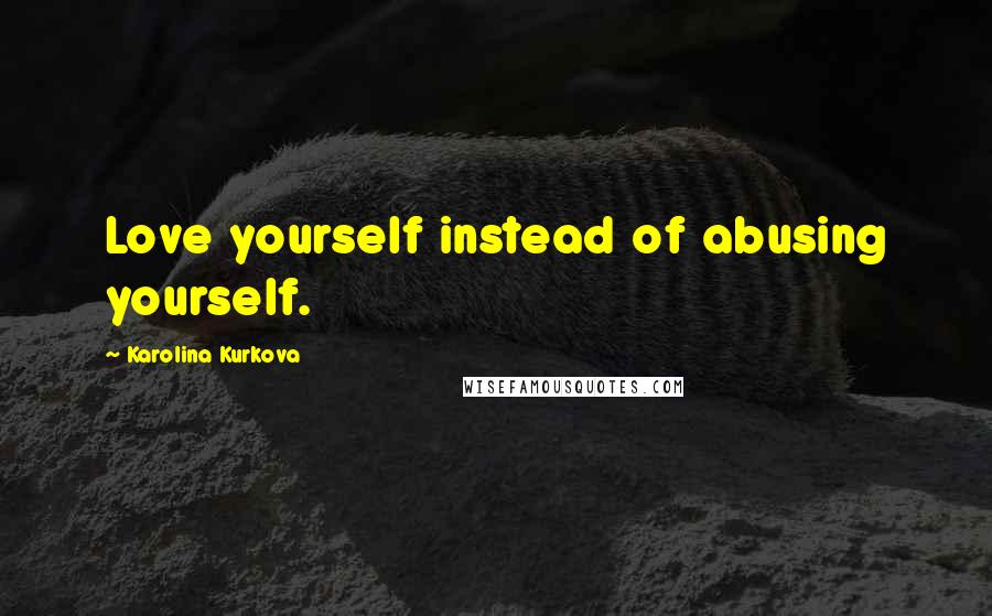 Karolina Kurkova Quotes: Love yourself instead of abusing yourself.