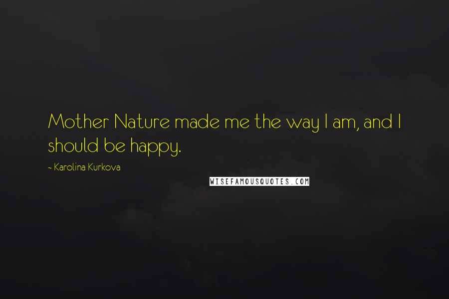 Karolina Kurkova Quotes: Mother Nature made me the way I am, and I should be happy.