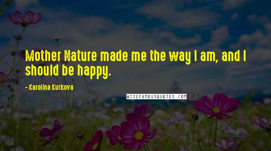 Karolina Kurkova Quotes: Mother Nature made me the way I am, and I should be happy.