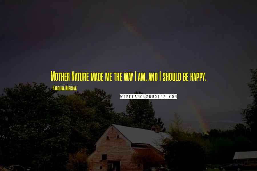 Karolina Kurkova Quotes: Mother Nature made me the way I am, and I should be happy.