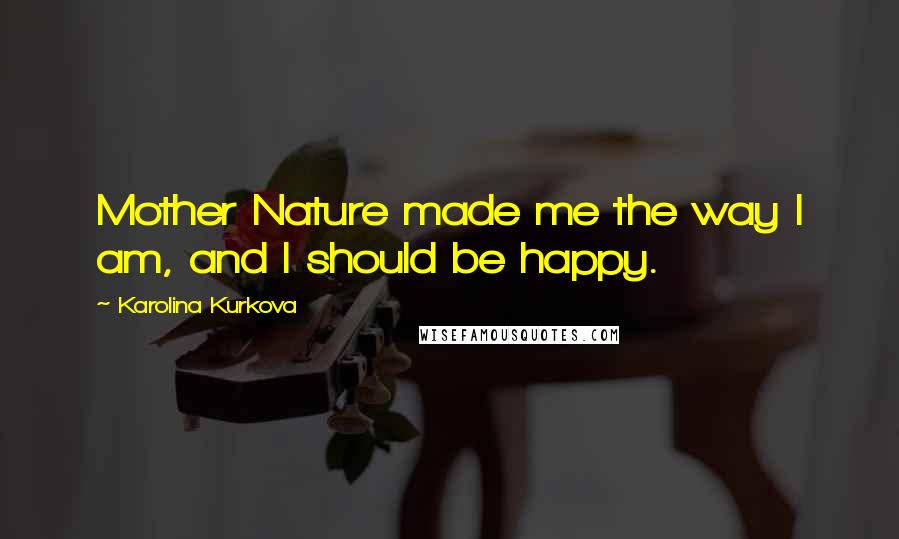 Karolina Kurkova Quotes: Mother Nature made me the way I am, and I should be happy.