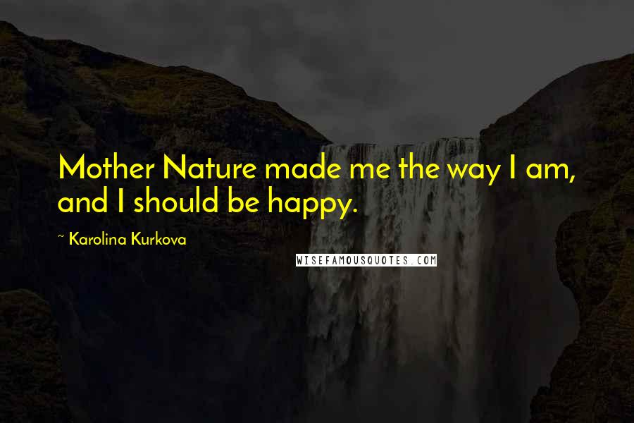 Karolina Kurkova Quotes: Mother Nature made me the way I am, and I should be happy.