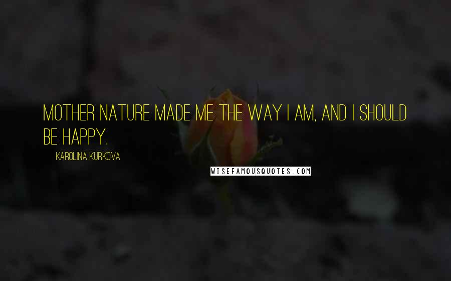 Karolina Kurkova Quotes: Mother Nature made me the way I am, and I should be happy.