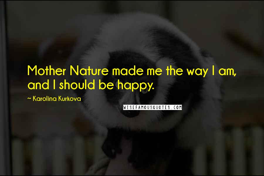Karolina Kurkova Quotes: Mother Nature made me the way I am, and I should be happy.