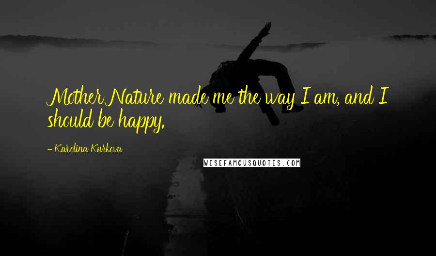 Karolina Kurkova Quotes: Mother Nature made me the way I am, and I should be happy.