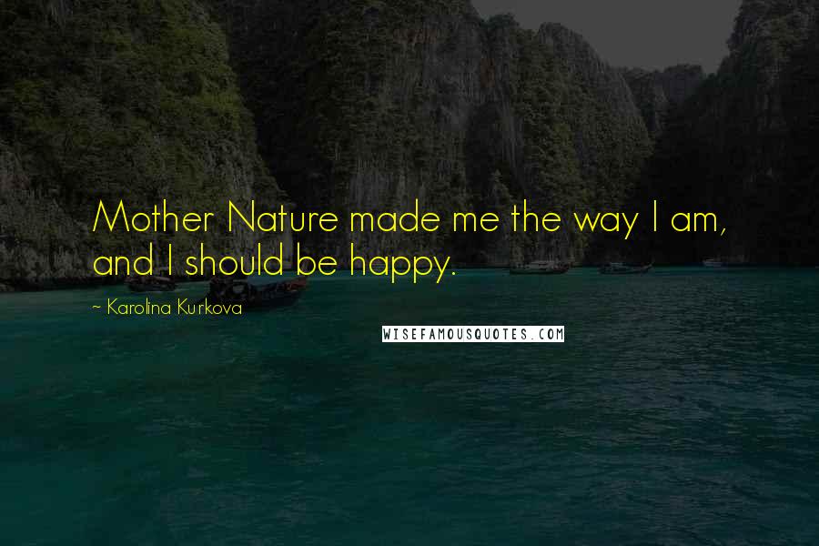 Karolina Kurkova Quotes: Mother Nature made me the way I am, and I should be happy.