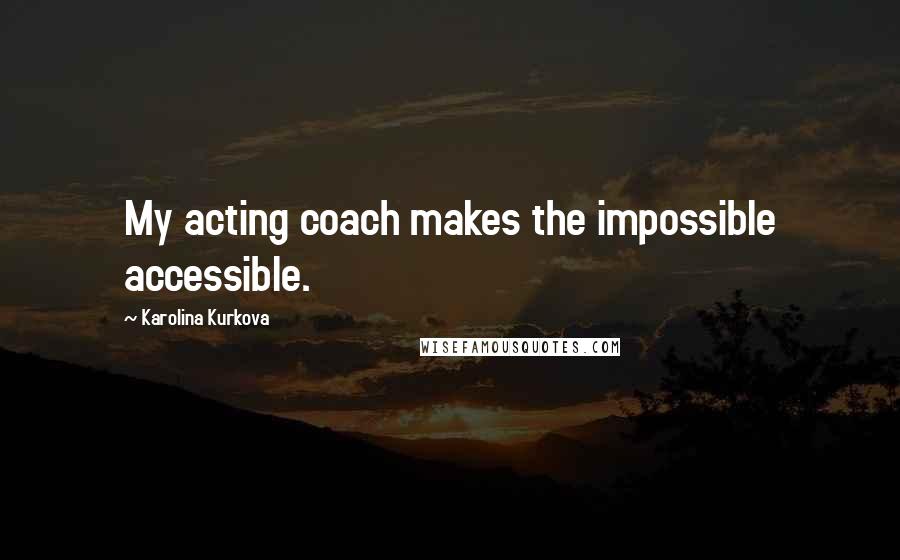 Karolina Kurkova Quotes: My acting coach makes the impossible accessible.