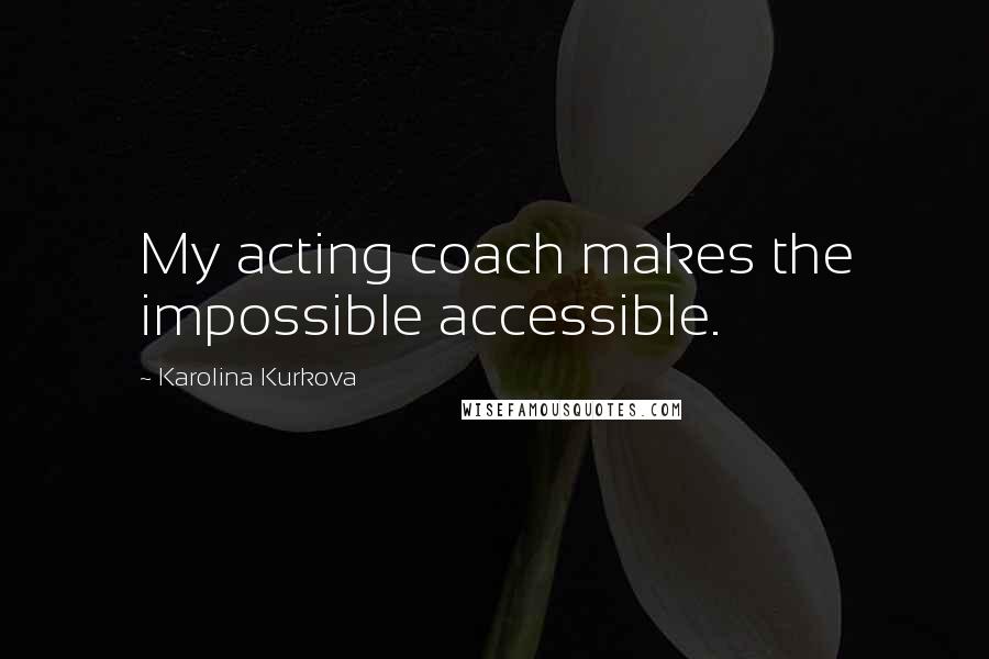 Karolina Kurkova Quotes: My acting coach makes the impossible accessible.