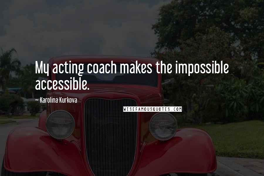 Karolina Kurkova Quotes: My acting coach makes the impossible accessible.