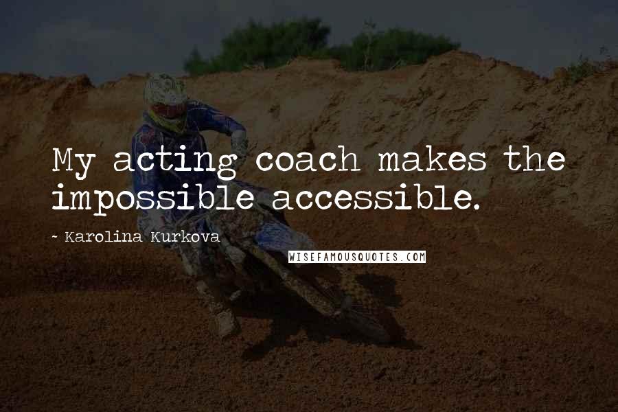 Karolina Kurkova Quotes: My acting coach makes the impossible accessible.