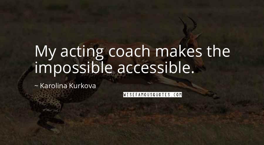 Karolina Kurkova Quotes: My acting coach makes the impossible accessible.