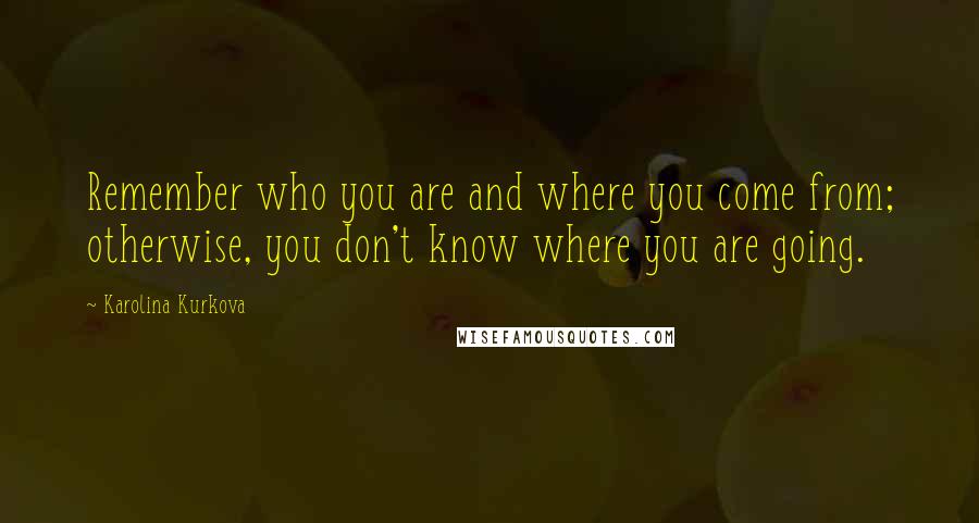 Karolina Kurkova Quotes: Remember who you are and where you come from; otherwise, you don't know where you are going.