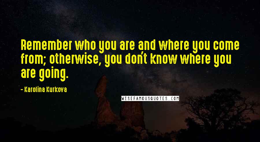 Karolina Kurkova Quotes: Remember who you are and where you come from; otherwise, you don't know where you are going.