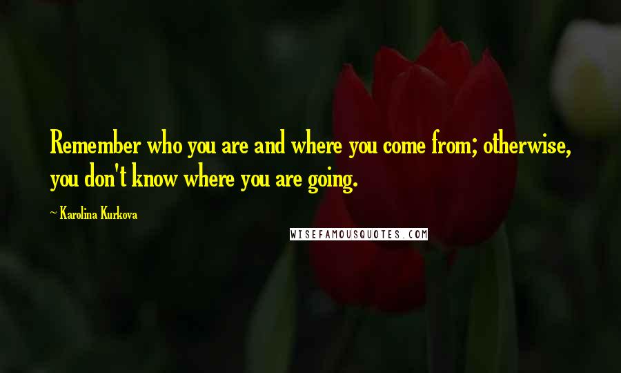 Karolina Kurkova Quotes: Remember who you are and where you come from; otherwise, you don't know where you are going.