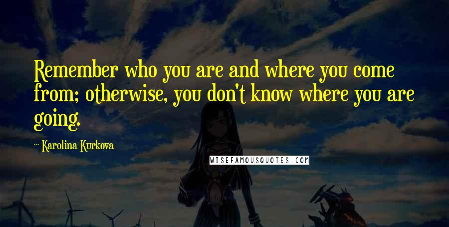 Karolina Kurkova Quotes: Remember who you are and where you come from; otherwise, you don't know where you are going.