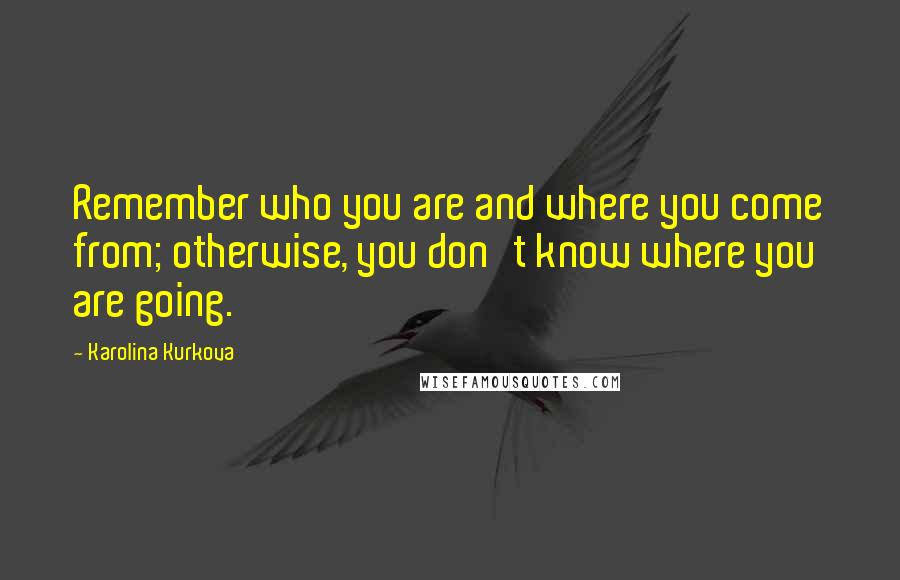 Karolina Kurkova Quotes: Remember who you are and where you come from; otherwise, you don't know where you are going.