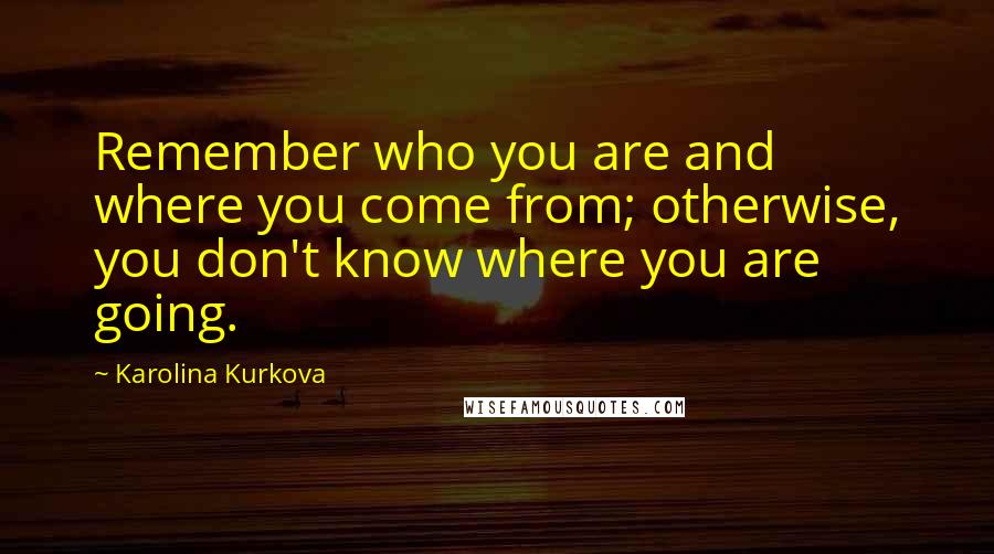 Karolina Kurkova Quotes: Remember who you are and where you come from; otherwise, you don't know where you are going.