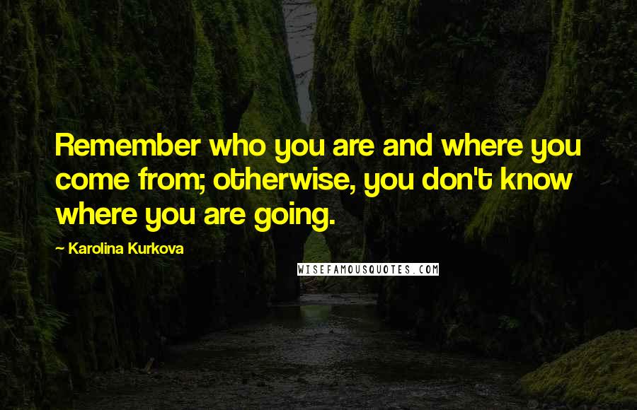Karolina Kurkova Quotes: Remember who you are and where you come from; otherwise, you don't know where you are going.