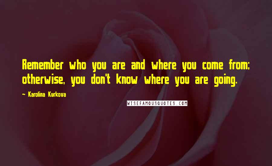 Karolina Kurkova Quotes: Remember who you are and where you come from; otherwise, you don't know where you are going.
