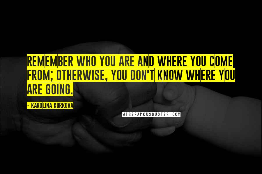 Karolina Kurkova Quotes: Remember who you are and where you come from; otherwise, you don't know where you are going.