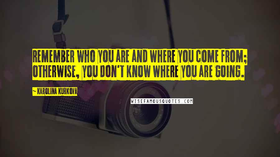 Karolina Kurkova Quotes: Remember who you are and where you come from; otherwise, you don't know where you are going.