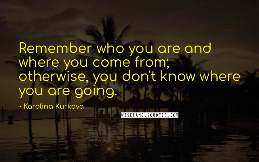 Karolina Kurkova Quotes: Remember who you are and where you come from; otherwise, you don't know where you are going.