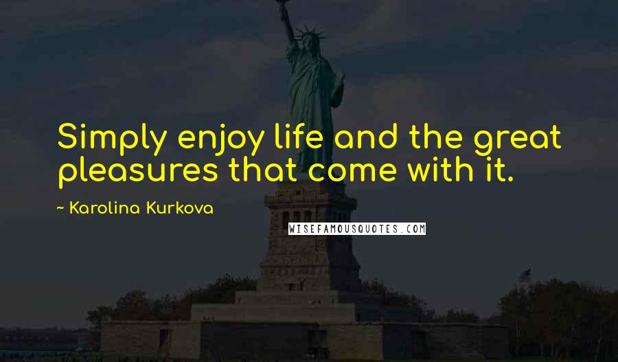 Karolina Kurkova Quotes: Simply enjoy life and the great pleasures that come with it.