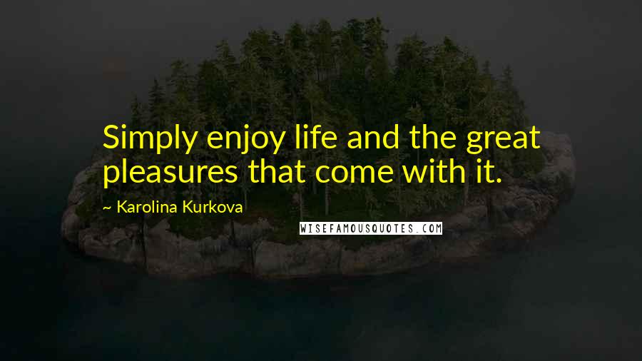 Karolina Kurkova Quotes: Simply enjoy life and the great pleasures that come with it.