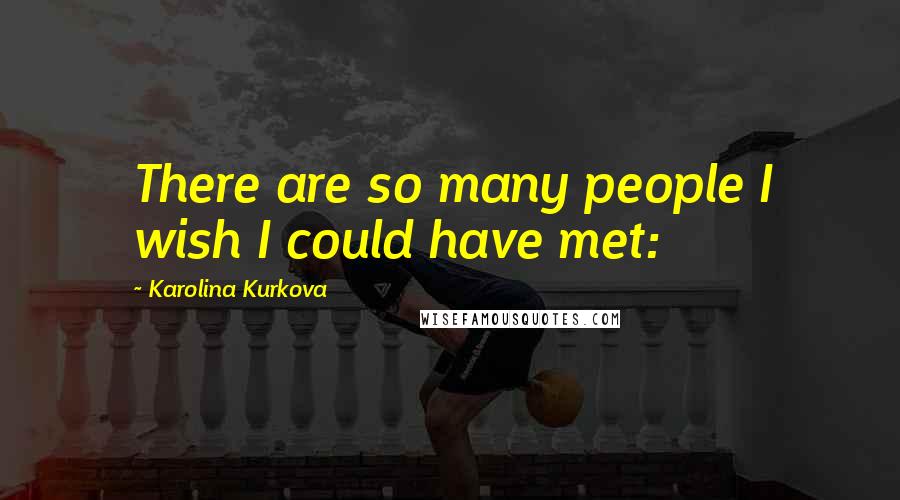 Karolina Kurkova Quotes: There are so many people I wish I could have met: