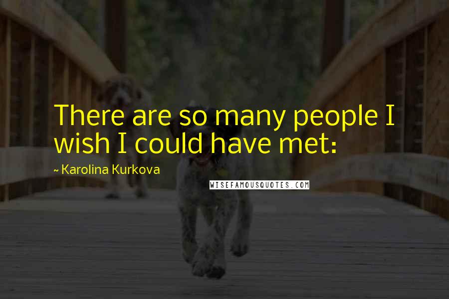 Karolina Kurkova Quotes: There are so many people I wish I could have met: