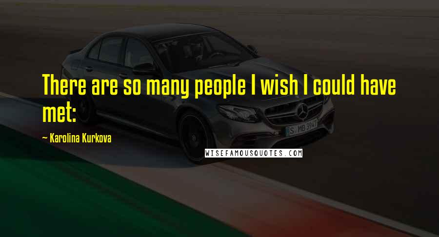 Karolina Kurkova Quotes: There are so many people I wish I could have met: