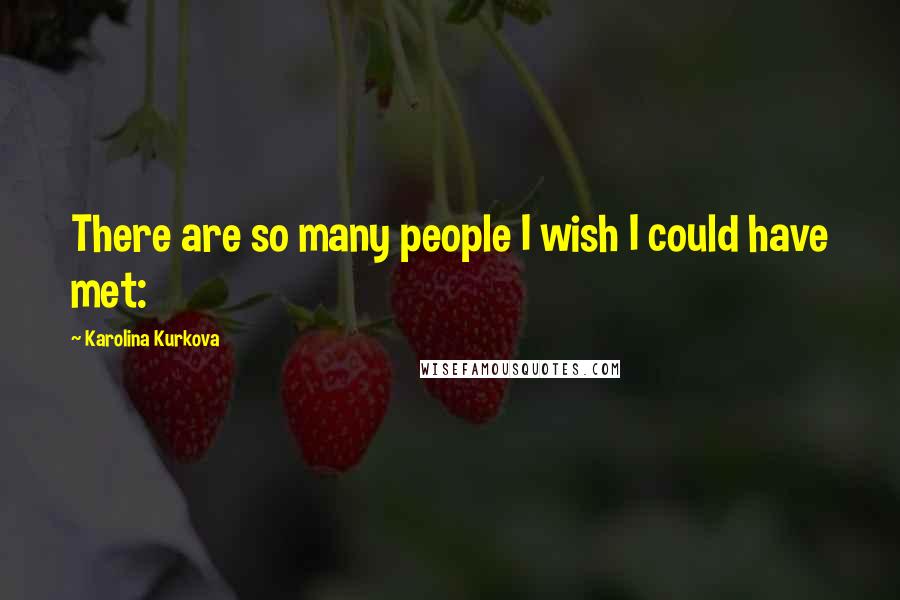 Karolina Kurkova Quotes: There are so many people I wish I could have met: