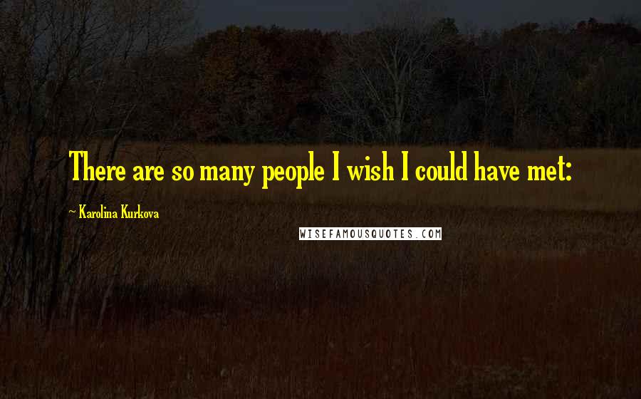 Karolina Kurkova Quotes: There are so many people I wish I could have met: