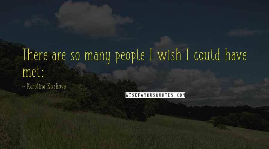 Karolina Kurkova Quotes: There are so many people I wish I could have met: