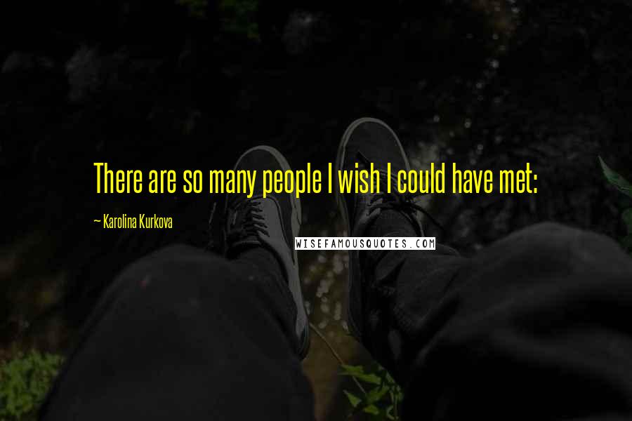 Karolina Kurkova Quotes: There are so many people I wish I could have met: