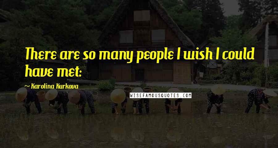 Karolina Kurkova Quotes: There are so many people I wish I could have met: