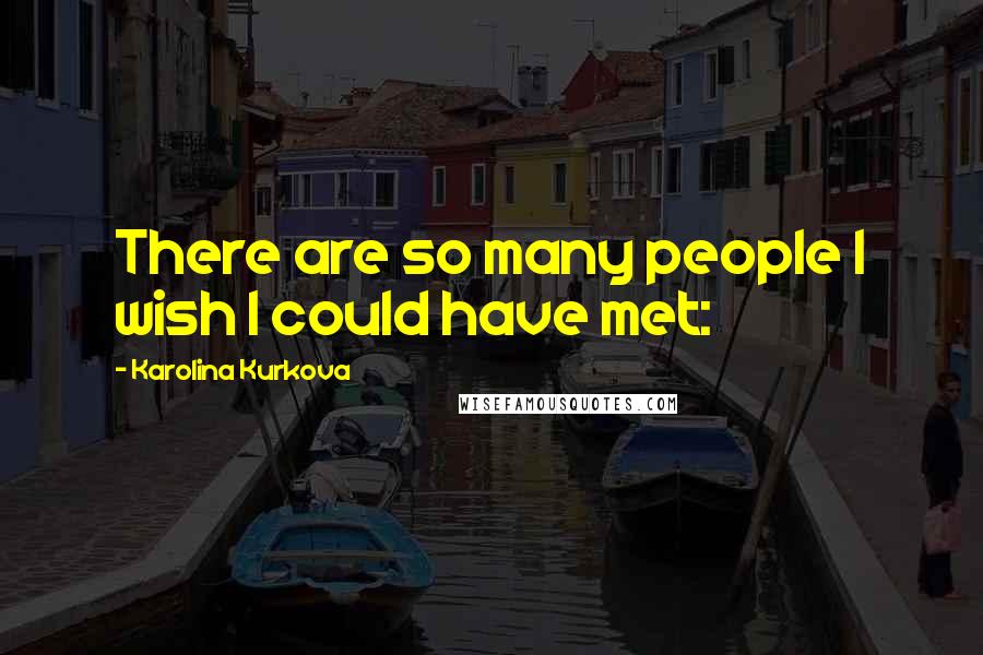 Karolina Kurkova Quotes: There are so many people I wish I could have met: