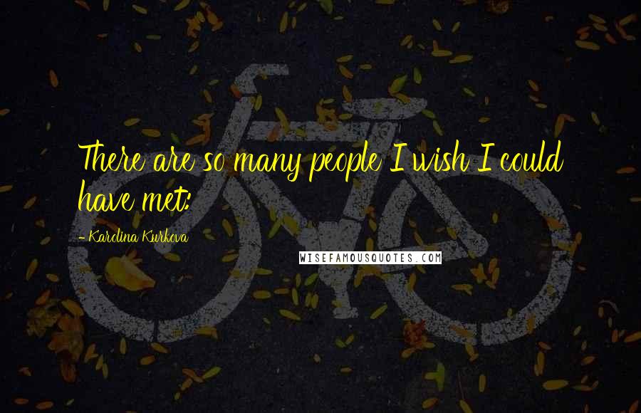Karolina Kurkova Quotes: There are so many people I wish I could have met: