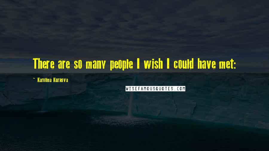 Karolina Kurkova Quotes: There are so many people I wish I could have met: