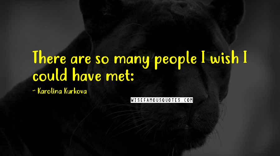 Karolina Kurkova Quotes: There are so many people I wish I could have met: