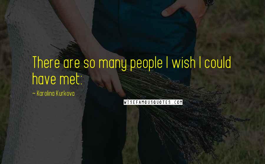 Karolina Kurkova Quotes: There are so many people I wish I could have met: