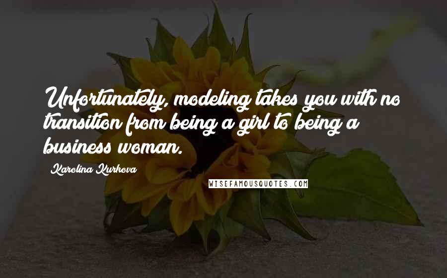 Karolina Kurkova Quotes: Unfortunately, modeling takes you with no transition from being a girl to being a business woman.