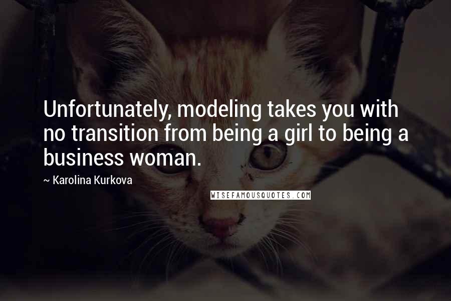 Karolina Kurkova Quotes: Unfortunately, modeling takes you with no transition from being a girl to being a business woman.